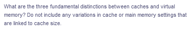 What are the three fundamental distinctions between caches and virtual
memory? Do not include any variations in cache or main memory settings that
are linked to cache size.
