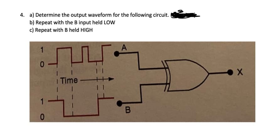 4. a) Determine the output waveform for the following circuit.
b) Repeat with the B input held LOW
c) Repeat with B held HIGH
A
4.
1
0.
I Time
1
0.
