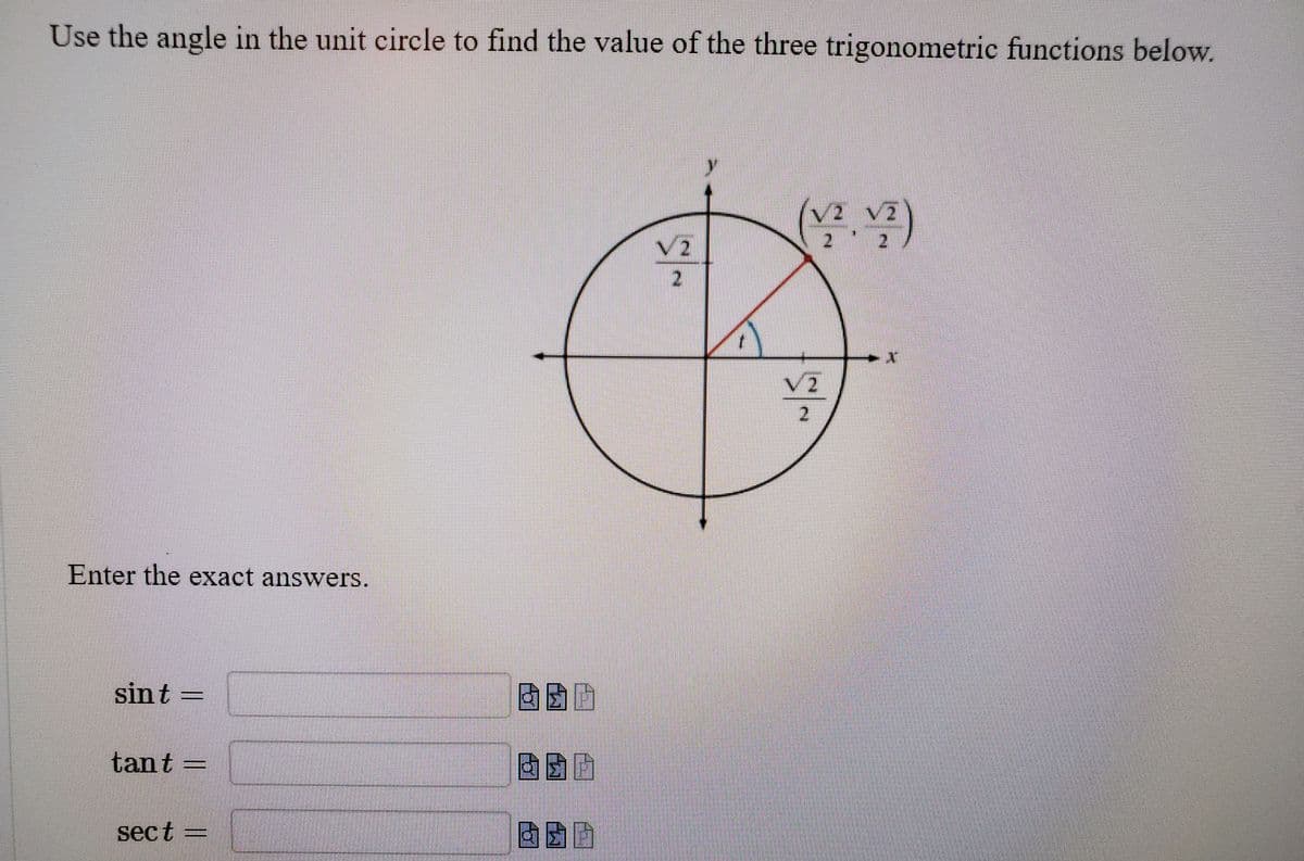 Use the angle in the unit circle to find the value of the three trigonometric functions below.
V2 v2
2 2
V2
2.
V2
2.
Enter the exact answers.
sin t
tant:
sect
