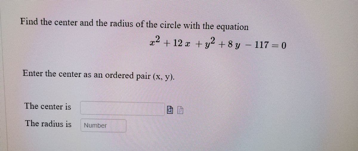Find the center and the radius of the circle with the equation
x2 + 12 x + y2 +8 y
117 = 0
Enter the center as an ordered pair (x, y).
The center is
The radius is
Number
