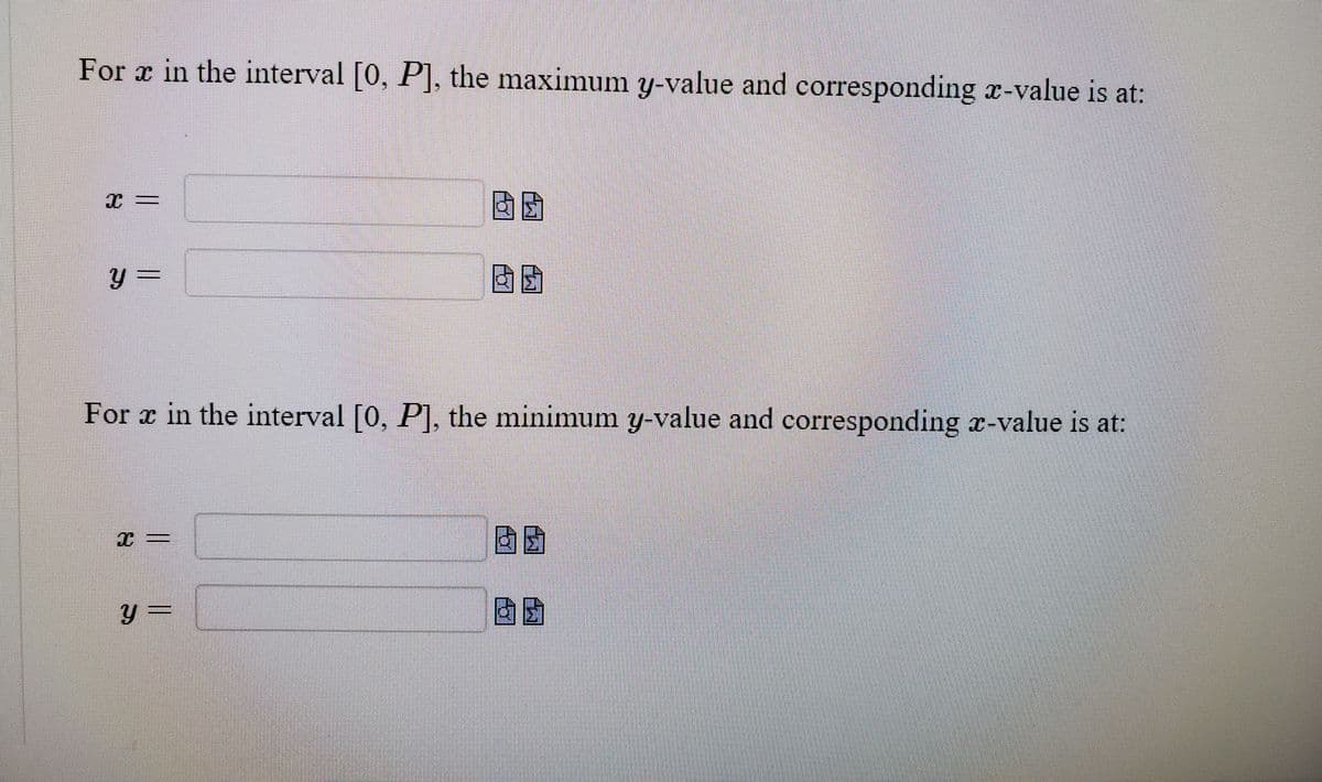 For x in the interval [0, P], the maximum y-value and corresponding x-value is at:
國団
For æ in the interval [0, P], the minimum y-value and corresponding x-value is at:
FO
