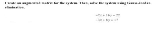 Create an augmented matrix for the system. Then, solve the system using Gauss-Jordan
elimination.
-2x + 16y - 22
-3x + 8y - 17
