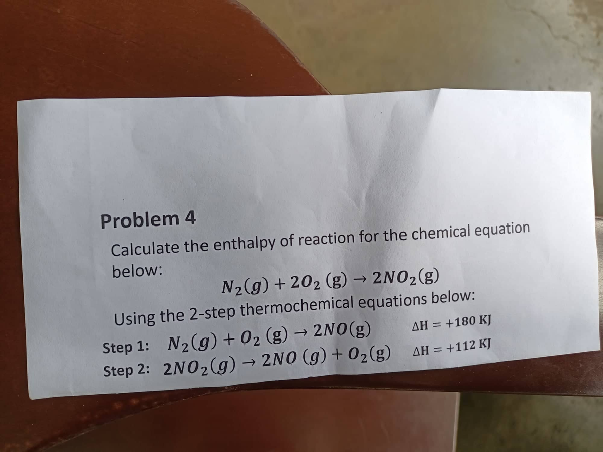 Problem 4
Calculate the enthalpy of reaction for the chemical equation
below:
N₂(g) +20₂ (g) → 2NO₂(g)
Using the 2-step thermochemical equations below:
Step 1: N₂(g) + O₂ (g) → 2NO(g)
AH = +180 KJ
Step 2: 2NO₂(g) → 2NO (g) + O₂(g) AH = +112 KJ