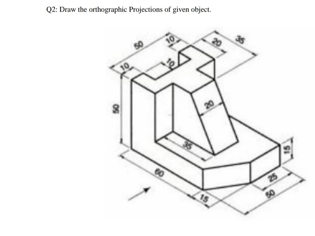 Q2: Draw the orthographic Projections of given object.
10
20
60
25
50
15
20イ
