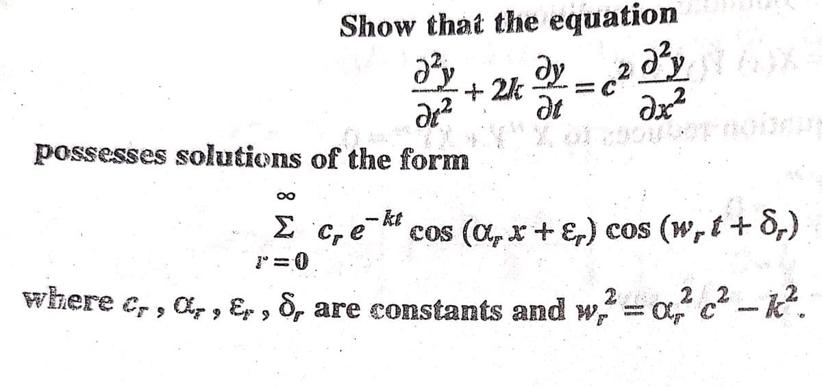 Show that the equation
Ə²
de ²
+2kdy=
Ət
=c²d²y x²
əx²
of cornolein
possesses solutions of the form
kt
Σ ce cos (α₂ x + ε₂) cos (w₁t+8₂)
2-0² c² - 1².
where cr, O₂, E, 8, are constants and w