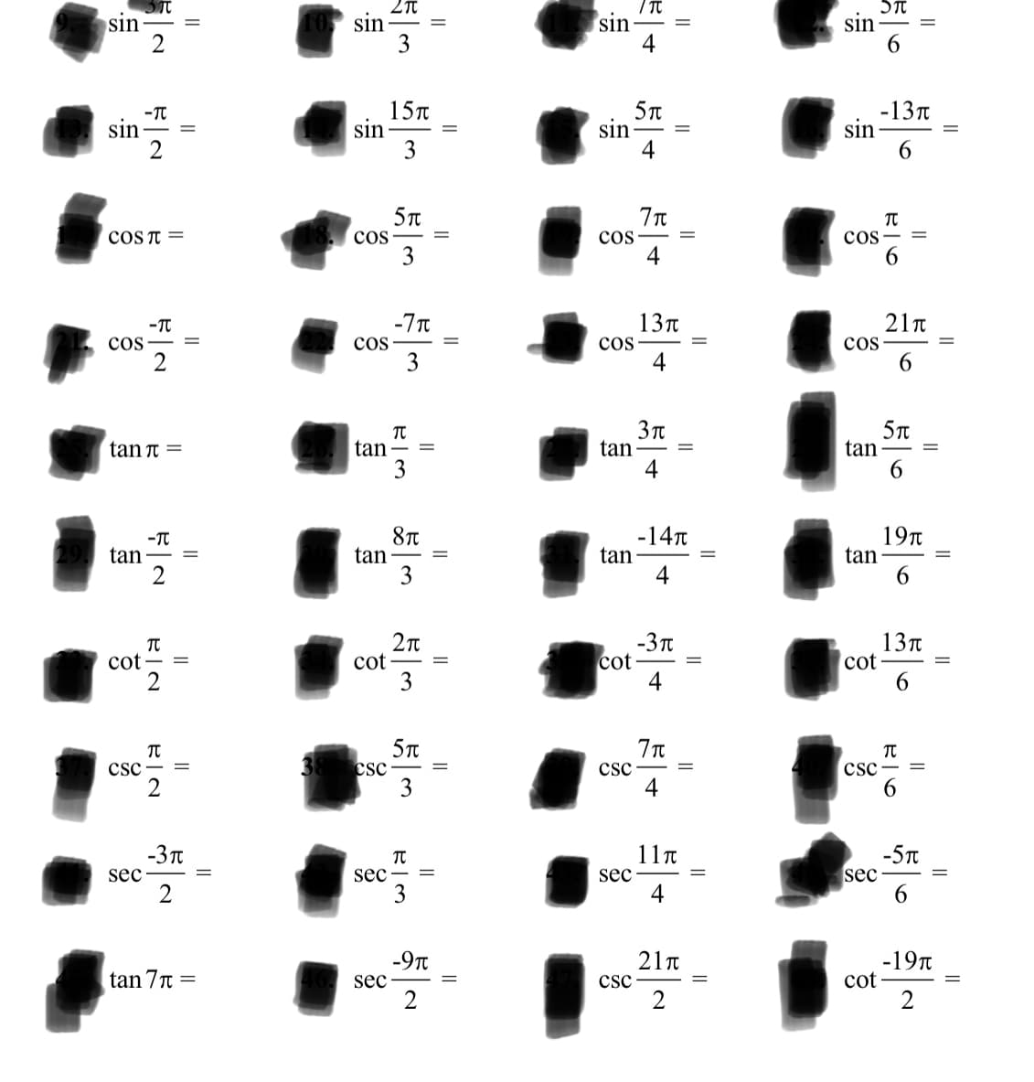 sin
4
sin
sin
2
sin
-TT
sin
15TT
sin
3
sin
4
-13t
sin
6.
5t
COST =
cos
cos
cos
3
4
13t
21n
-T
cos
cos
3
cos
cos
4
6.
TT
tan-
tan
4
tan
6.
tan π=
%3D
-T
tan
8T
tan
3
-14T
tan
4
19TT
tan
6.
cot - =
2
cot
3
-3T
cot
4
13n
cot
6.
5T
csc
4
csc
6.
csc
CSC- =
%3D
||
3
-3 T
11n
-5T
sec
sec
2
sec-
sec
4
-9T
21n
-19T
cot
2
tan 7n =
sec
csc
2
||
