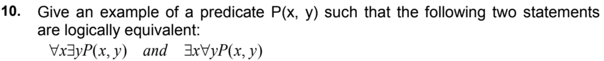10. Give an example of a predicate P(x, y) such that the following two statements
are logically equivalent:
Vx3yP(x, y) and ExVyP(x, y)
