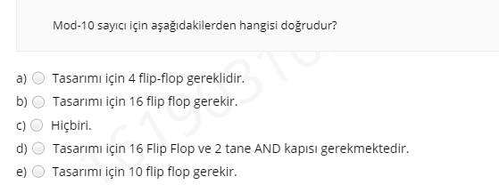 Mod-10 sayıcı için aşağıdakilerden hangisi doğrudur?
a)
Tasarımı için 4 flip-flop gereklidir.
b)
Tasarımı için 16 flip flop gerekir.
Hiçbiri.
d)
Tasarımı için 16 Flip Flop ve 2 tane AND kapısı gerekmektedir.
Tasarımı için 10 flip flop gerekir.
