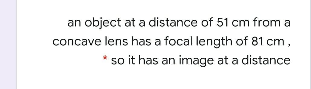 an object at a distance of 51 cm from a
concave lens has a focal length of 81 cm,
so it has an image at a distance
