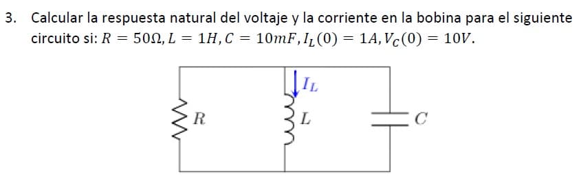 3. Calcular la respuesta natural del voltaje y la corriente en la bobina para el siguiente
circuito si: R = 502, L = 1H,C =
10mF, I (0) = 1A,Vc(0) = 10V.
R
C
