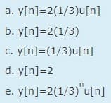 a.
y[n]=2(1/3)u[n]
b. y[n]=2(1/3)
c. y[n] = (1/3)u[n]
d.
y[n]=2
e.
.Y[n]=2(1/3)^u[n]