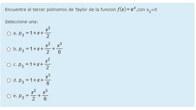 Encuentre el tercer polinomio de Taylor de la funcion f(x)= ex,con x,=0
Seleccione una:
x2
a. p3 = 1+x+
x2 x3
O b. P3 = 1+x+
2
6.
x2
O c. P3 = 1+x+
2
O d. p3 = 1+x+-
x2 x3
O e. P3
+
