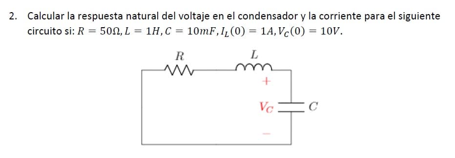 2. Calcular la respuesta natural del voltaje en el condensador y la corriente para el siguiente
circuito si: R = 50N, L = 1H,C = 10mF,I¿(0) = 1A, Vc(0) = 10V.
R
Vc
C
