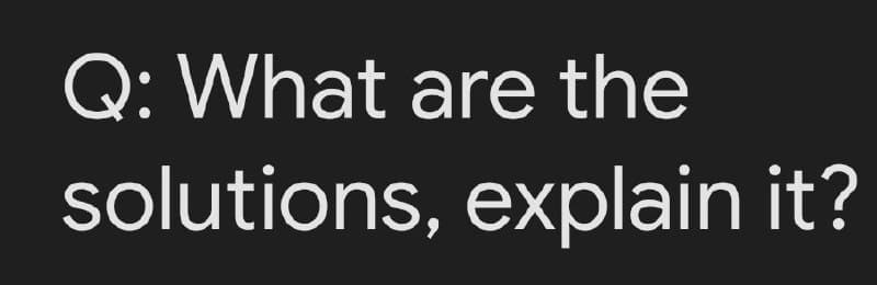 Q: What are the
solutions, explain it?
