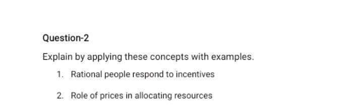 Question-2
Explain by applying these concepts with examples.
1. Rational people respond to incentives
2. Role of prices in allocating resources
