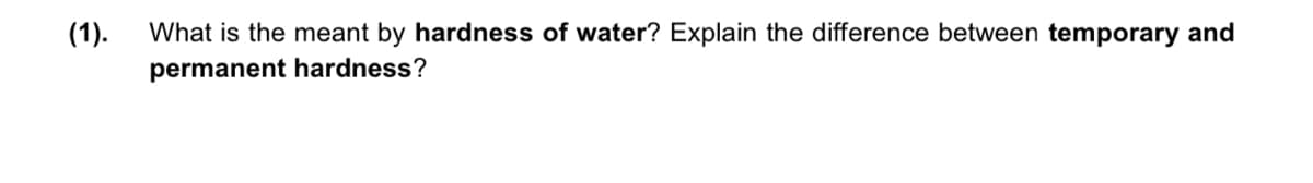 (1).
What is the meant by hardness of water? Explain the difference between temporary and
permanent hardness?
