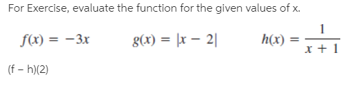 For Exercise, evaluate the function for the given values of x.
f(x) = -3x
g(x) = |x – 2|
h(x)
%3D
(f – h)(2)
