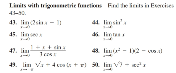 Limits with trigonometric functions
Find the limits in Exercises
43–50.
44. lim sin? x
x→0
43. lim (2sin х — 1)
x→0
46. lim tan x
45. lim sec x
x→0
x→0
1 + x + sin x
48. lim (x2 – 1)(2 – cos x)
47. lim
3 cos x
x→0
x→0
49. lim Vx + 4 cos (x + TT) 50. lim V7 + sec² x
X -T
