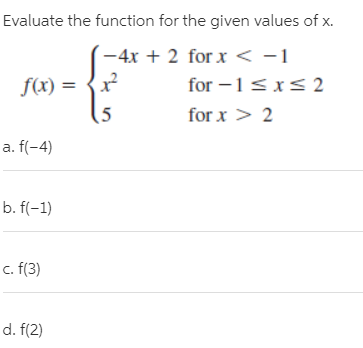 Evaluate the function for the given values of x.
-4x + 2 for x < -1
for -1<x< 2
f(x) = {x?
for x > 2
a. f(-4)
b. f(-1)
c. (3)
d. f(2)
