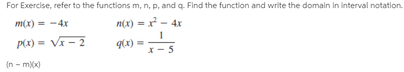 For Exercise, refer to the functions m, n, p, and q. Find the function and write the domain in interval notation.
m(x) = –4x
n(x) = x² – 4x
P(x) = Vx – 2
q(x) =
(n - m)(x)
