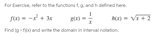 For Exercise, refer to the functions f, g, and h defined here.
f(x) = -x + 3x
g(x)
h(x) = Vx + 2
Find (g • f)(x) and write the domain in interval notation.
