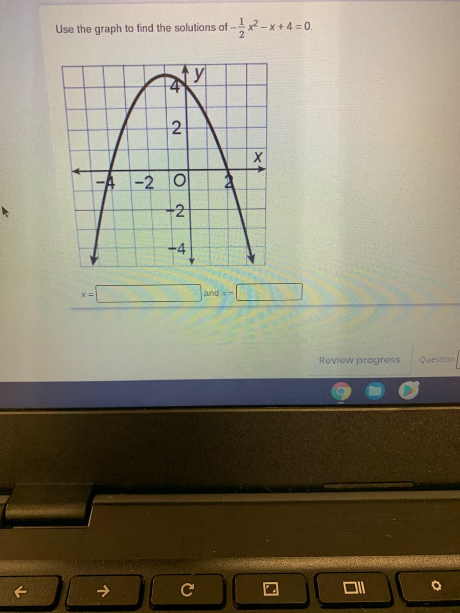 Use the graph to find the solutions of -x² - x +4 = 0.
4
2
A -2 O
-2
-4
and x =
Review progress
Question
C
