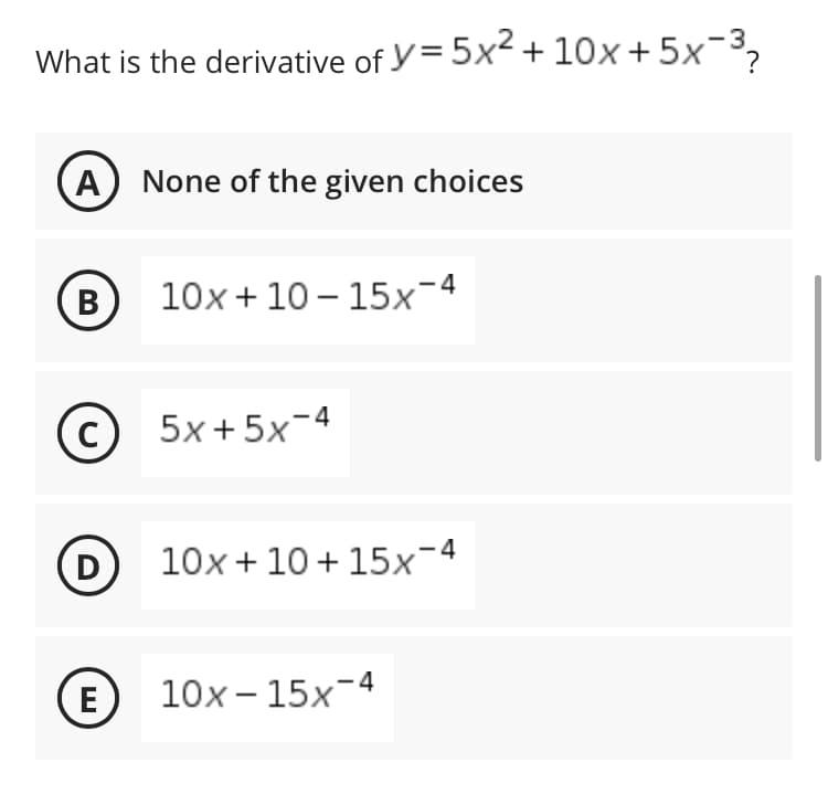 What is the derivative of y= 5x<+10x +5x-3,
A
None of the given choices
(B
10x + 10 – 15x-4
© 5x+5x-4
D
10x + 10 + 15x-4
E
10x – 15x-4
