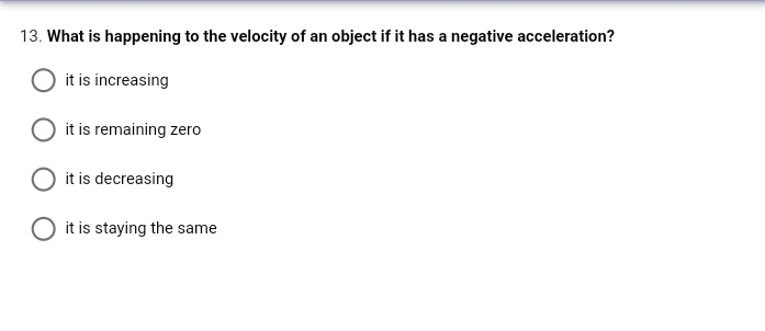 13. What is happening to the velocity of an object if it has a negative acceleration?
it is increasing
it is remaining zero
it is decreasing
it is staying the same
