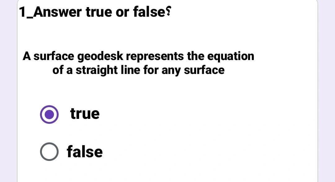 1_Answer true or false?
A surface geodesk represents the equation
of a straight line for any surface
true
O false