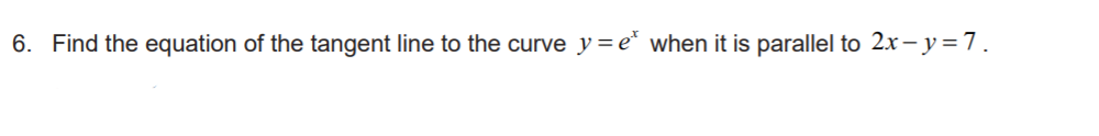 6. Find the equation of the tangent line to the curve y = e* when it is parallel to 2x- y=7.
