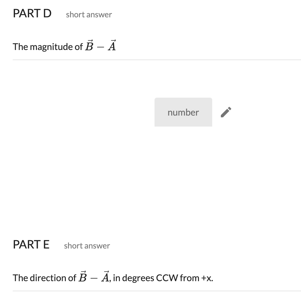 PART D
short answer
The magnitude of B – Ã
number
PART E
short answer
The direction of B – A, in degrees CCW from +x.
