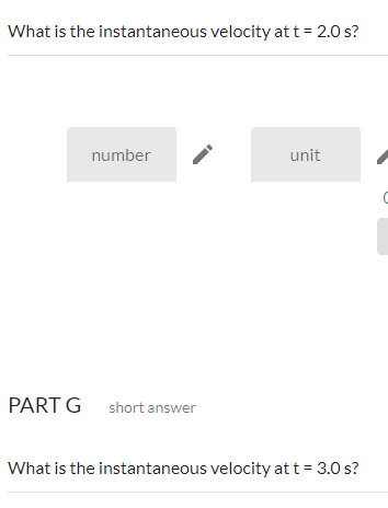 What is the instantaneous velocity at t = 2.0 s?
number
unit
PART G short answer
What is the instantaneous velocity at t = 3.0 s?
