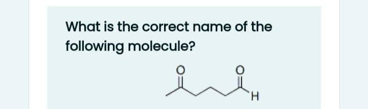 What is the correct name of the
following molecule?
H.
