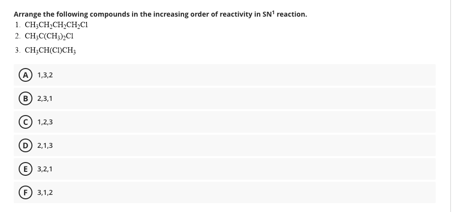 Arrange the following compounds in the increasing order of reactivity in SN' reaction.
1. CH;CH2CH2CH2C1
2. CH;C(CH;)2Ci
3. CH;CH(CI)CH3
(A) 1,3,2
(в) 2,3,1
(c) 1,2,3
(D 2,1,3
E) 3,2,1
(F) 3,1,2
