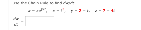 Use the Chain Rule to find dw/dt.
xellz,
x = t³, y = 2 - t, z = 7 + 4t
W =
dw
dt
