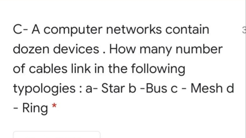 C- A computer networks contain
dozen devices. How many number
of cables link in the following
typologies : a- Star b -Bus c - Mesh d
- Ring *
