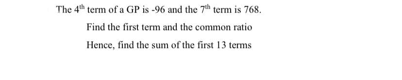 The 4th term of a GP is -96 and the 7th term is 768.
Find the first term and the common ratio
Hence, find the sum of the first 13 terms

