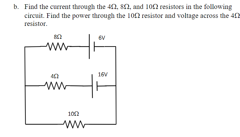 b. Find the current through the 42, 82, and 100 resistors in the following
circuit. Find the power through the 100 resistor and voltage across the 40
resistor.
852
www
4592
www
10Ω
ww
6V
16V