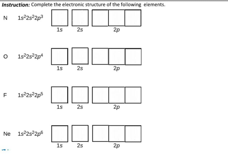 Instruction: Complete the electronic structure of the following elements.
N
1s22522p3
1s
2s
2p
1s22s²2p4
1s
2s
2p
F
1s2s²2p5
1s
2s
2p
Ne 1s22s22p6
1s
2s
2p
