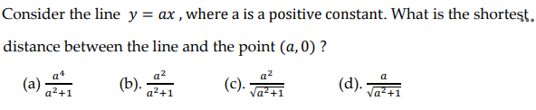 Consider the line y = ax , where a is a positive constant. What is the shortest,
distance between the line and the point (a,0) ?
(c).
a
(a)
a2+1
Va?+1
a²+1
Va²+1
