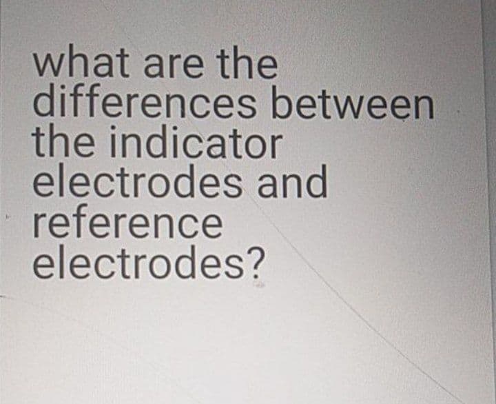 what are the
differences between
the indicator
electrodes and
reference
electrodes?
