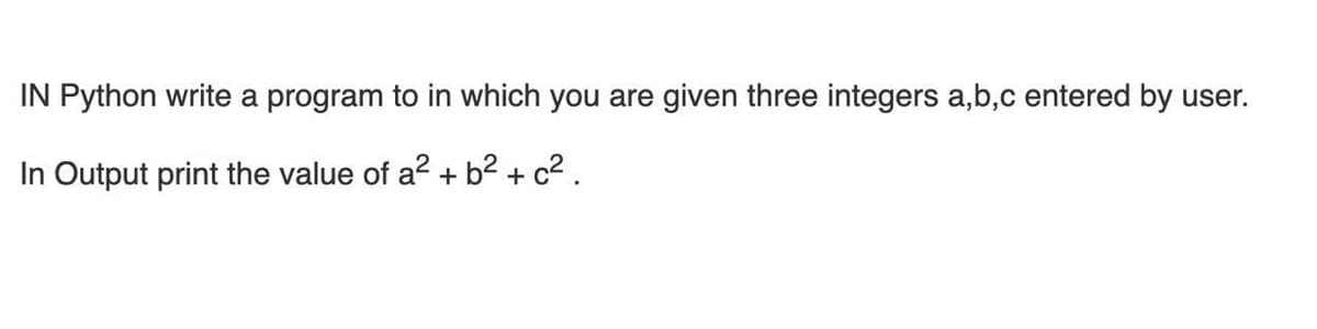 IN Python write a program to in which you are given three integers a,b,c entered by user.
In Output print the value of a? + b² + c² .
