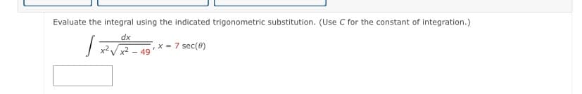 Evaluate the integral using the indicated trigonometric substitution. (Use C for the constant of integration.)
dx
| x2x2 - 49
,x = 7 sec(0)
