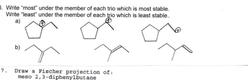 5. Write "most" under the member of each trio which is most stable.
Write "least" under the member of each trio which is least stable..
a)
b)
Draw a Fischer projection of:
meso 2,3-diphenylbutane
7.
