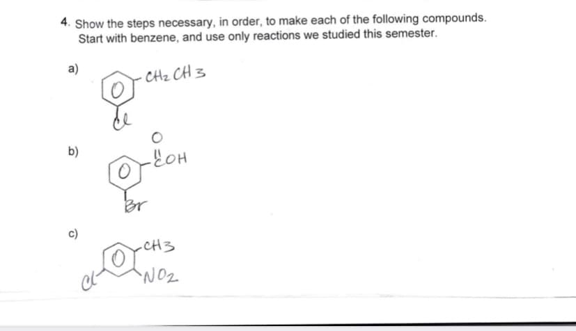 4. Show the steps necessary, in order, to make each of the following compounds.
Start with benzene, and use only reactions we studied this semester.
a)
· CHz CH 3
b)
Br
-CH3
NO2
