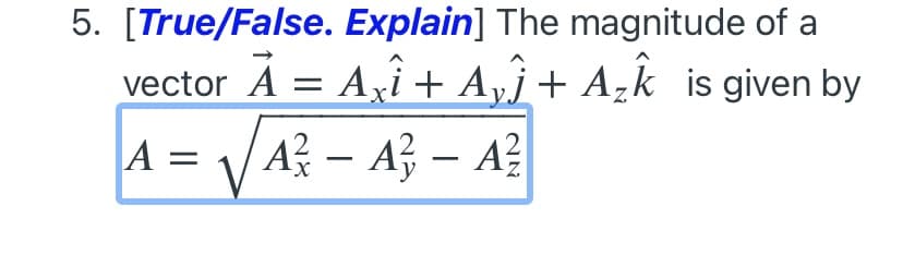 5. [True/False. Explain] The magnitude of a
vector A = Ayi + Ayj+ Azk is given by
A = VA? – A3 – A?
-
