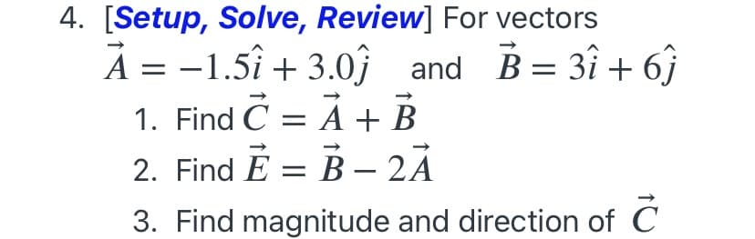 4. [Setup, Solve, Review] For vectors
A = -1.5î + 3.0ĵ and B= 3î + 6ĵ
1. Find C = À + B
2. Find E = B – 2Ã
3. Find magnitude and direction of C
