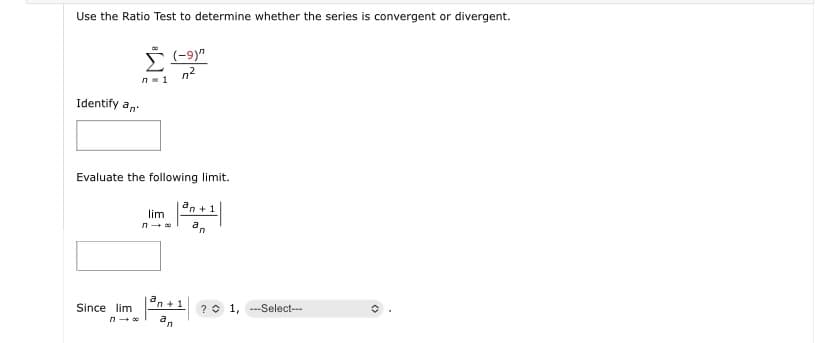 Use the Ratio Test to determine whether the series is convergent or divergent.
ř (-9)"
n2
n- 1
Identify a,.
Evaluate the following limit.
an +1
lim
Since lim
n+1
?O 1, ---Select---
