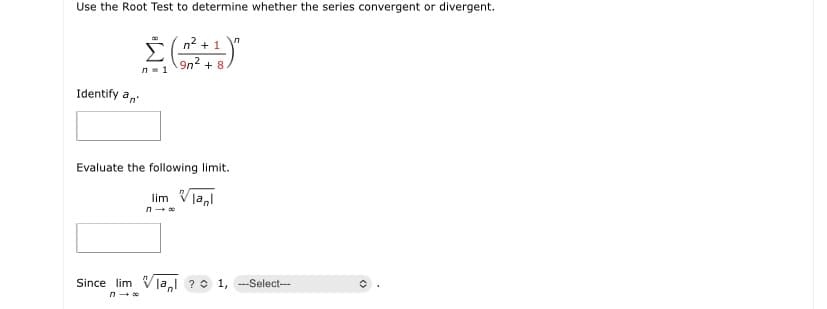 Use the Root Test to determine whether the series convergent or divergent.
n2 + 1
9n2
+ 8
n- 1
Identify a,
Evaluate the following limit.
lim Vlanl
Since lim Vla,l ? 0 1, --Select---
