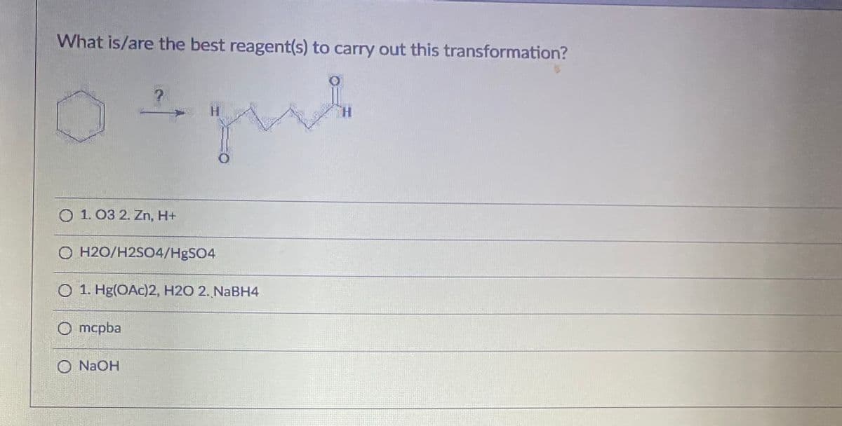 What is/are the best reagent(s) to carry out this transformation?
H.
O 1.03 2. Zn, H+
O H2O/H2SO4/HgSO4
O 1. Hg(OAc)2, H2O 2. NaBH4
O mcpba
O N2OH
